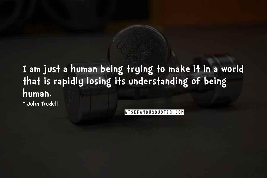 John Trudell Quotes: I am just a human being trying to make it in a world that is rapidly losing its understanding of being human.
