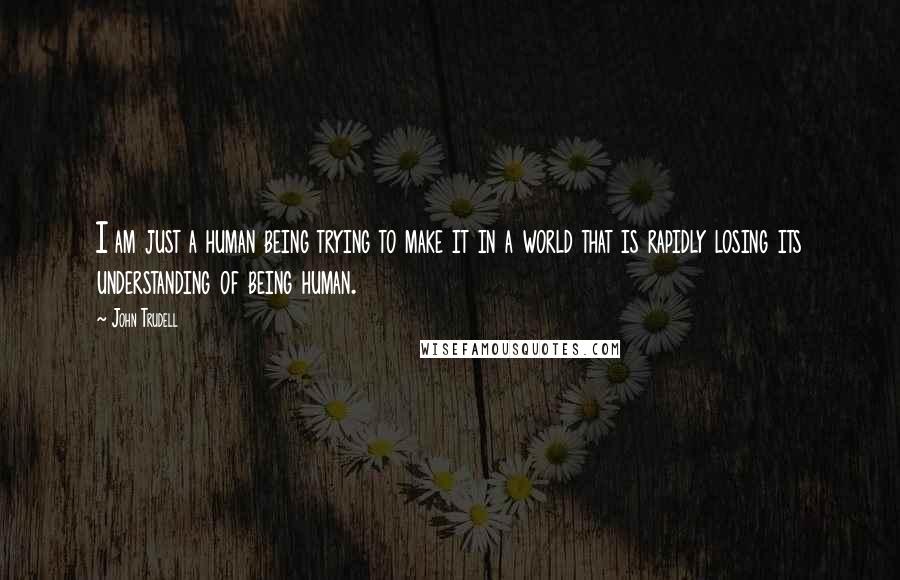 John Trudell Quotes: I am just a human being trying to make it in a world that is rapidly losing its understanding of being human.