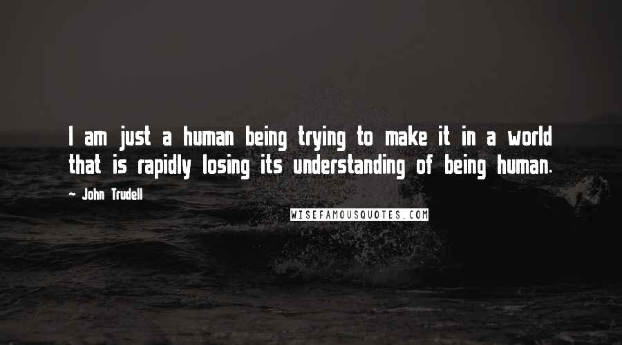 John Trudell Quotes: I am just a human being trying to make it in a world that is rapidly losing its understanding of being human.