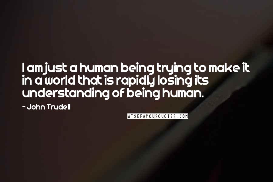 John Trudell Quotes: I am just a human being trying to make it in a world that is rapidly losing its understanding of being human.