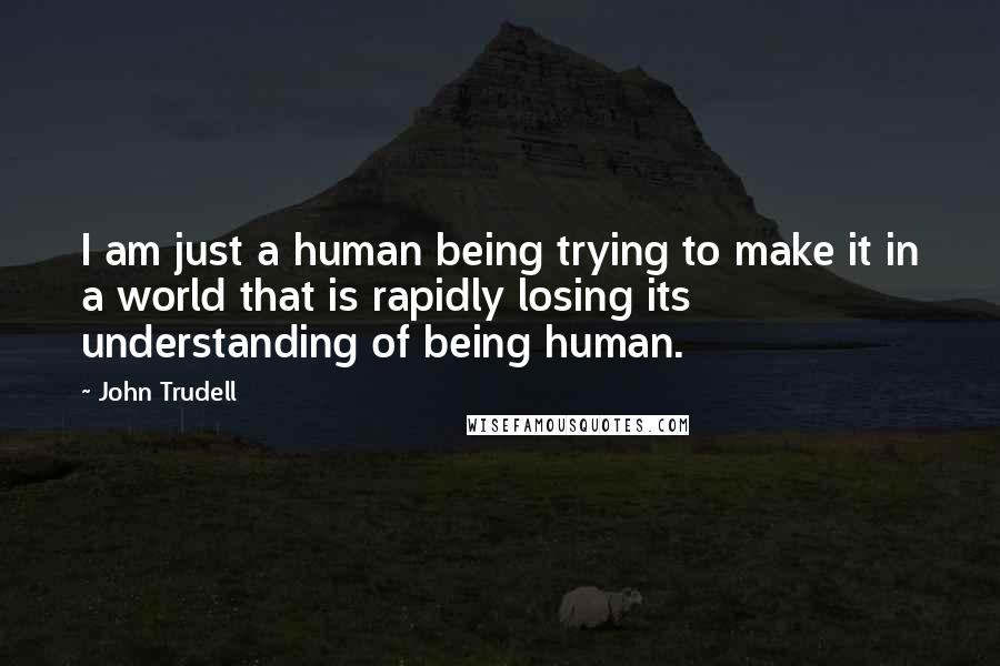 John Trudell Quotes: I am just a human being trying to make it in a world that is rapidly losing its understanding of being human.