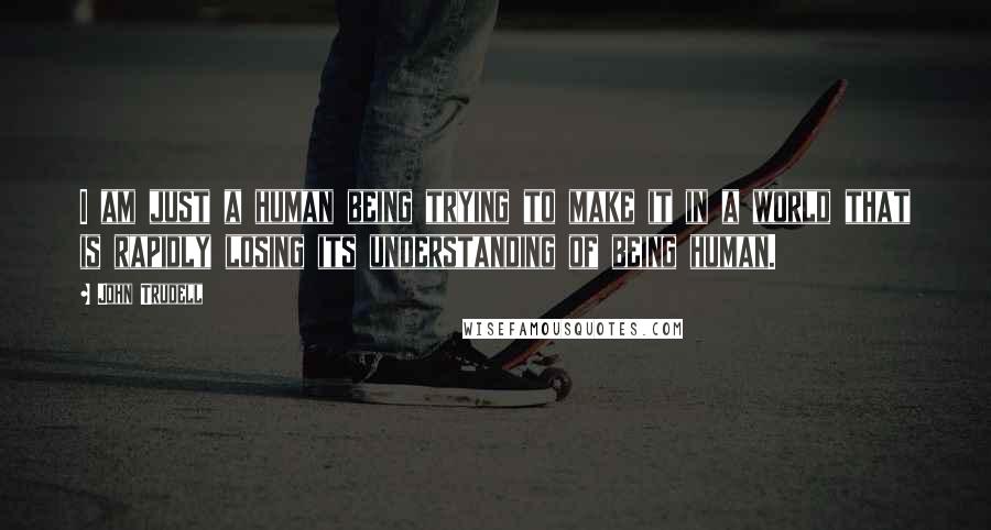 John Trudell Quotes: I am just a human being trying to make it in a world that is rapidly losing its understanding of being human.