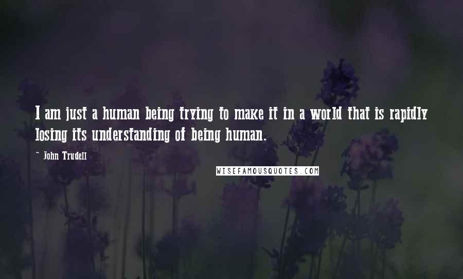 John Trudell Quotes: I am just a human being trying to make it in a world that is rapidly losing its understanding of being human.
