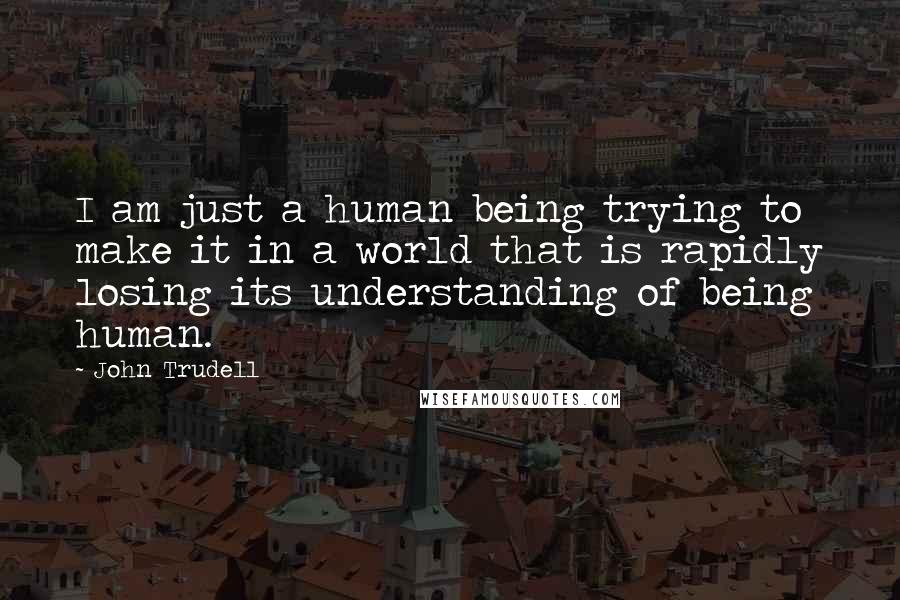 John Trudell Quotes: I am just a human being trying to make it in a world that is rapidly losing its understanding of being human.
