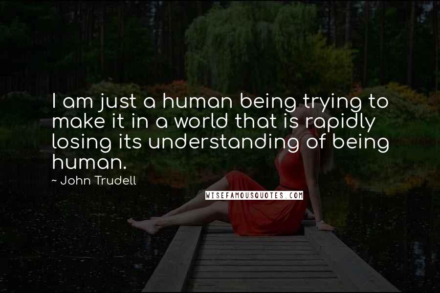 John Trudell Quotes: I am just a human being trying to make it in a world that is rapidly losing its understanding of being human.