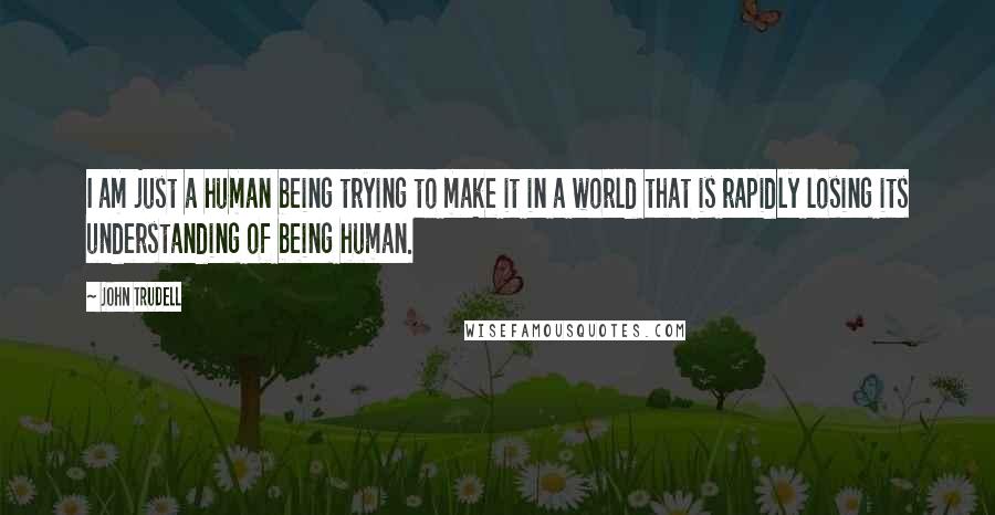 John Trudell Quotes: I am just a human being trying to make it in a world that is rapidly losing its understanding of being human.
