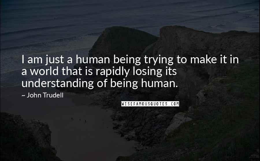 John Trudell Quotes: I am just a human being trying to make it in a world that is rapidly losing its understanding of being human.