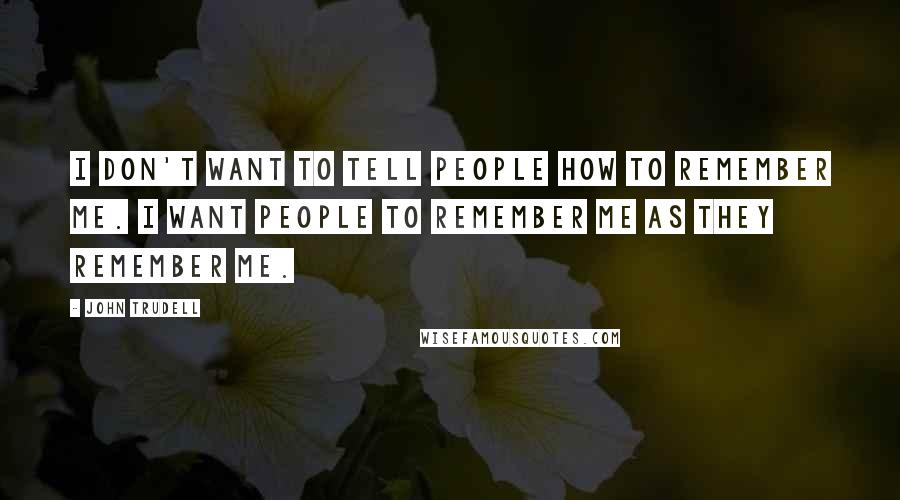 John Trudell Quotes: I don't want to tell people how to remember me. I want people to remember me as they remember me.