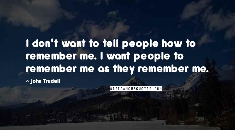 John Trudell Quotes: I don't want to tell people how to remember me. I want people to remember me as they remember me.