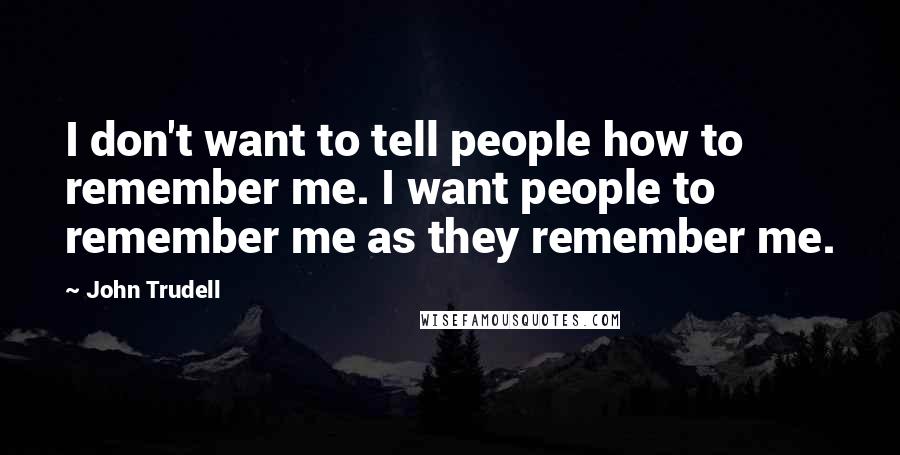 John Trudell Quotes: I don't want to tell people how to remember me. I want people to remember me as they remember me.