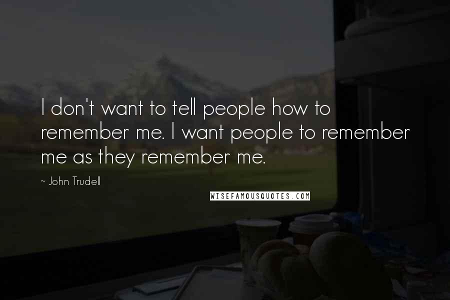 John Trudell Quotes: I don't want to tell people how to remember me. I want people to remember me as they remember me.