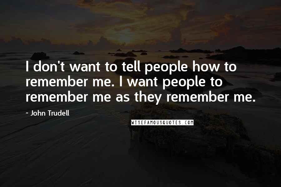 John Trudell Quotes: I don't want to tell people how to remember me. I want people to remember me as they remember me.