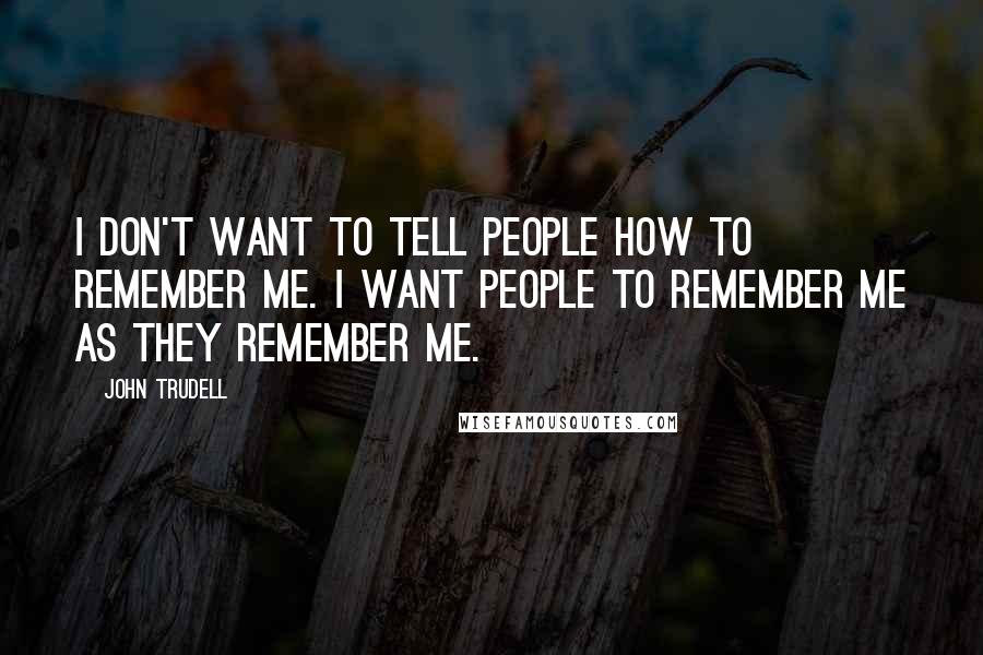 John Trudell Quotes: I don't want to tell people how to remember me. I want people to remember me as they remember me.