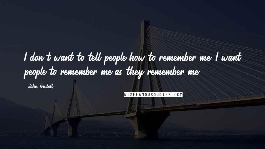 John Trudell Quotes: I don't want to tell people how to remember me. I want people to remember me as they remember me.