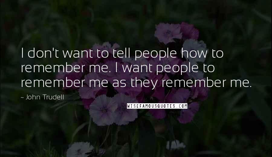 John Trudell Quotes: I don't want to tell people how to remember me. I want people to remember me as they remember me.