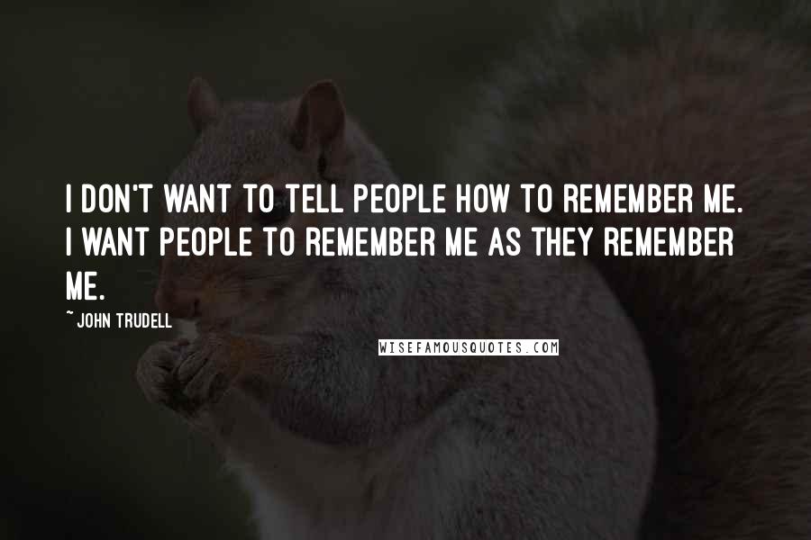 John Trudell Quotes: I don't want to tell people how to remember me. I want people to remember me as they remember me.