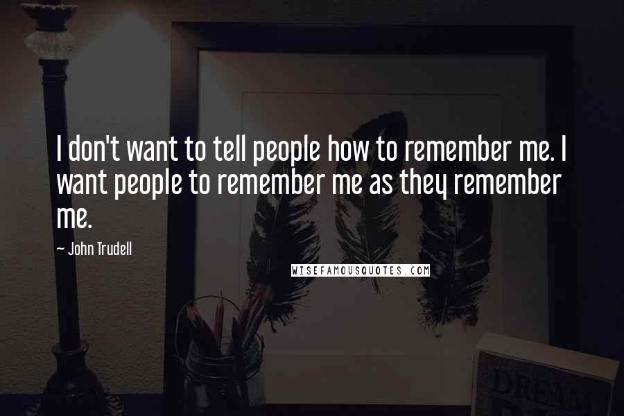 John Trudell Quotes: I don't want to tell people how to remember me. I want people to remember me as they remember me.