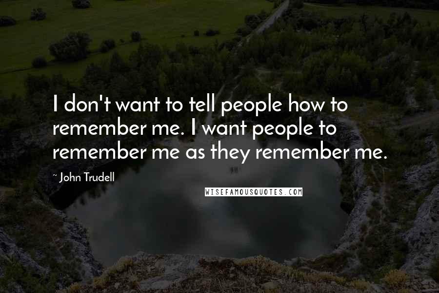 John Trudell Quotes: I don't want to tell people how to remember me. I want people to remember me as they remember me.