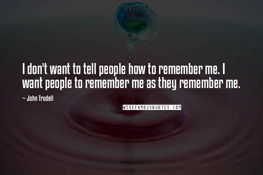 John Trudell Quotes: I don't want to tell people how to remember me. I want people to remember me as they remember me.