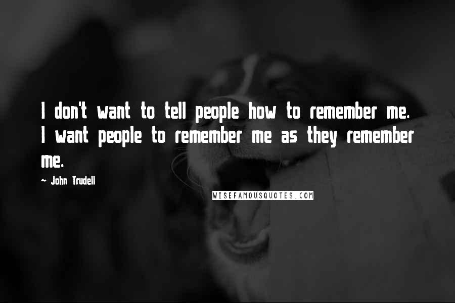 John Trudell Quotes: I don't want to tell people how to remember me. I want people to remember me as they remember me.
