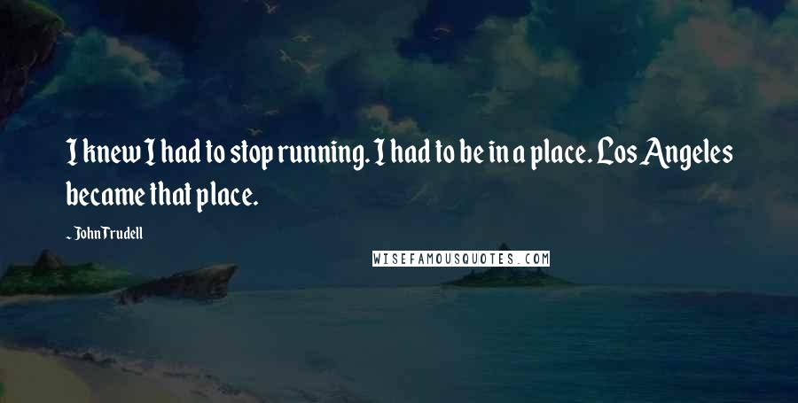 John Trudell Quotes: I knew I had to stop running. I had to be in a place. Los Angeles became that place.