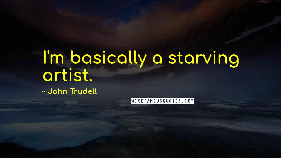 John Trudell Quotes: I'm basically a starving artist.