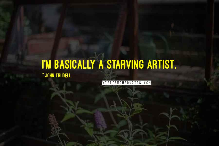 John Trudell Quotes: I'm basically a starving artist.