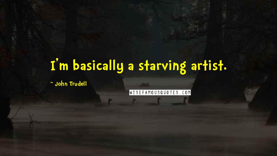 John Trudell Quotes: I'm basically a starving artist.