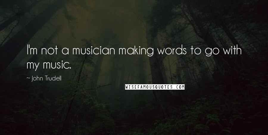 John Trudell Quotes: I'm not a musician making words to go with my music.