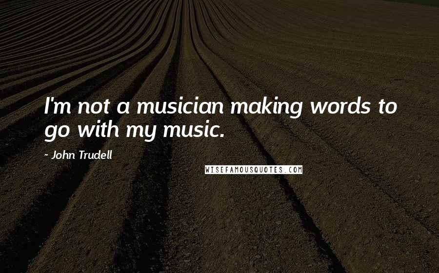 John Trudell Quotes: I'm not a musician making words to go with my music.