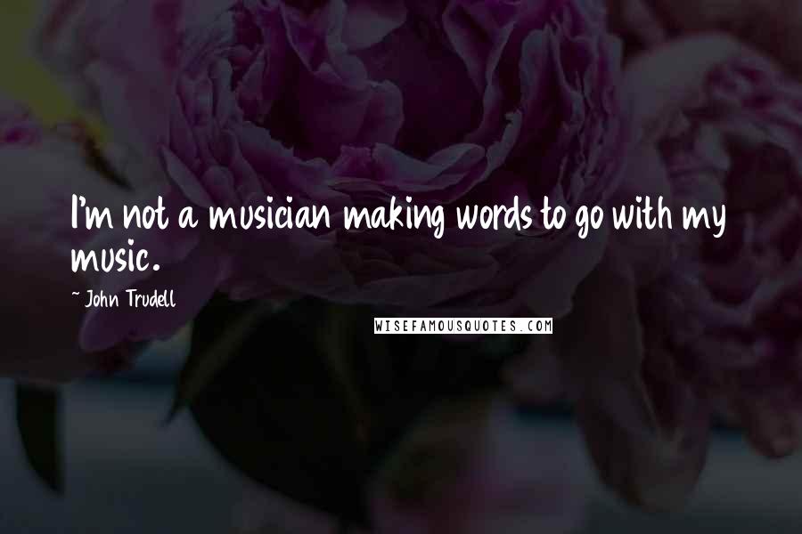 John Trudell Quotes: I'm not a musician making words to go with my music.