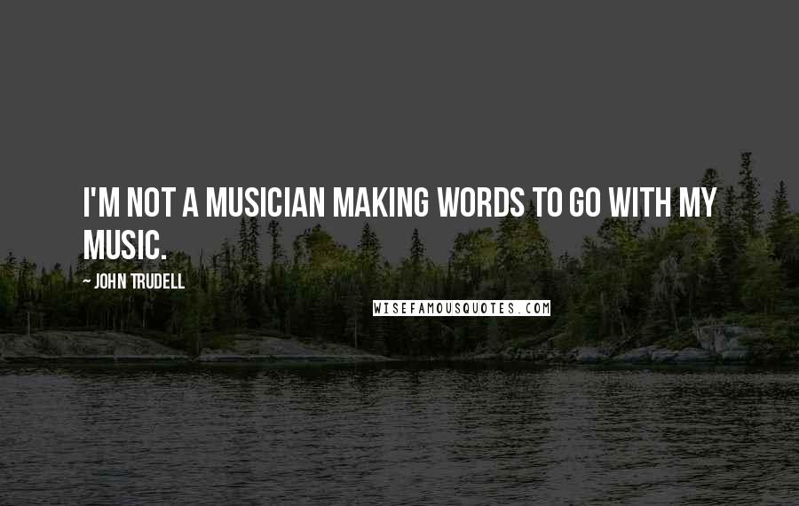 John Trudell Quotes: I'm not a musician making words to go with my music.