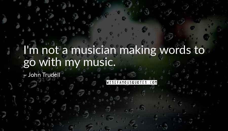 John Trudell Quotes: I'm not a musician making words to go with my music.