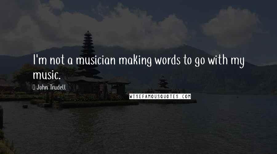 John Trudell Quotes: I'm not a musician making words to go with my music.