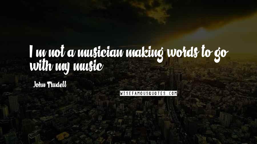 John Trudell Quotes: I'm not a musician making words to go with my music.