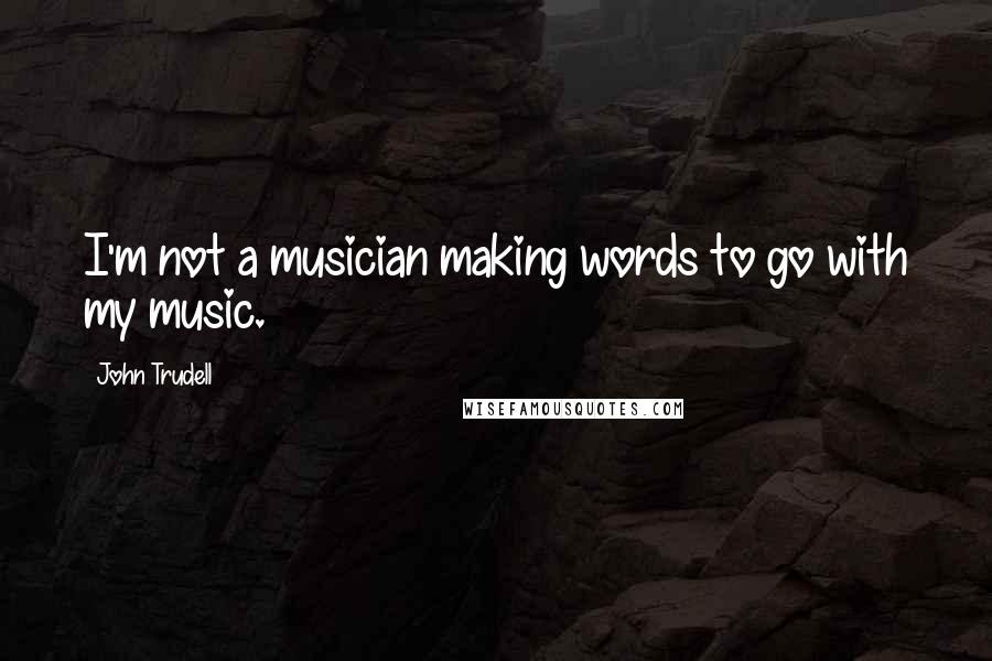 John Trudell Quotes: I'm not a musician making words to go with my music.