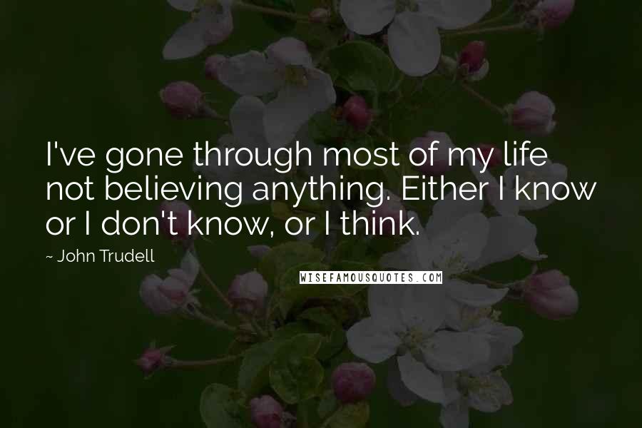 John Trudell Quotes: I've gone through most of my life not believing anything. Either I know or I don't know, or I think.