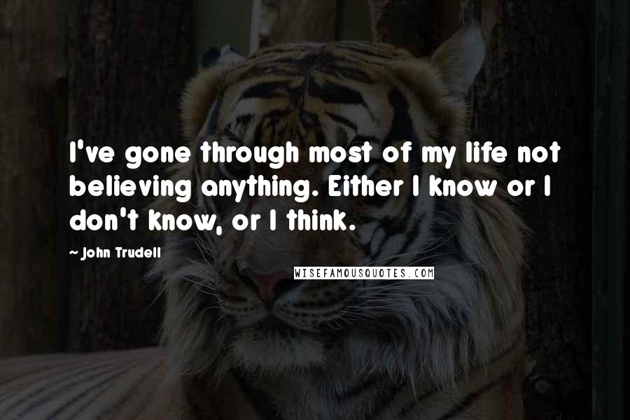 John Trudell Quotes: I've gone through most of my life not believing anything. Either I know or I don't know, or I think.