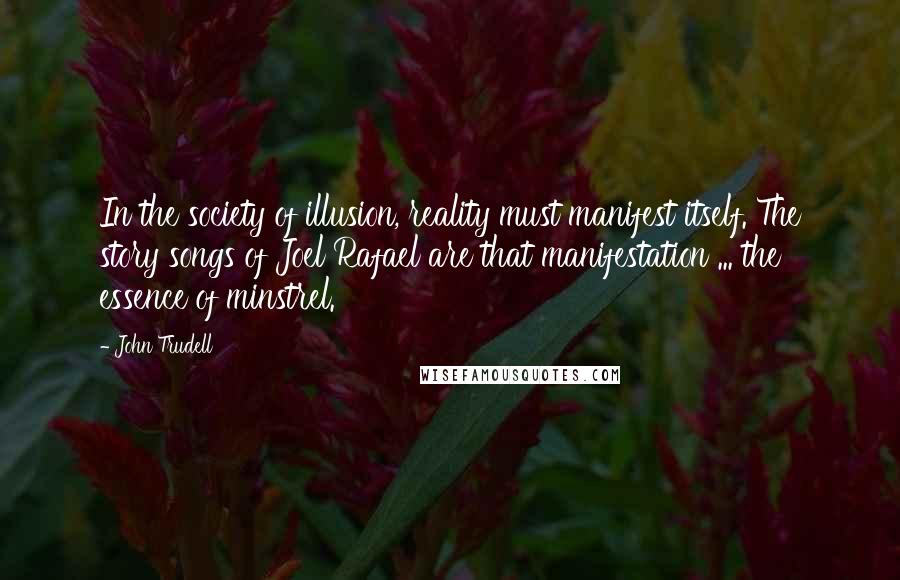 John Trudell Quotes: In the society of illusion, reality must manifest itself. The story songs of Joel Rafael are that manifestation ... the essence of minstrel.