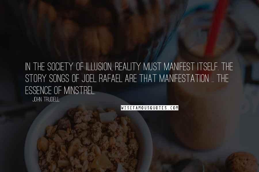 John Trudell Quotes: In the society of illusion, reality must manifest itself. The story songs of Joel Rafael are that manifestation ... the essence of minstrel.