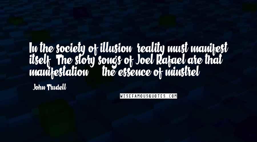 John Trudell Quotes: In the society of illusion, reality must manifest itself. The story songs of Joel Rafael are that manifestation ... the essence of minstrel.