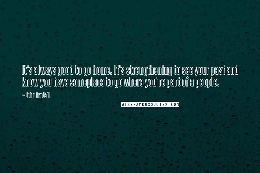 John Trudell Quotes: It's always good to go home. It's strengthening to see your past and know you have someplace to go where you're part of a people.