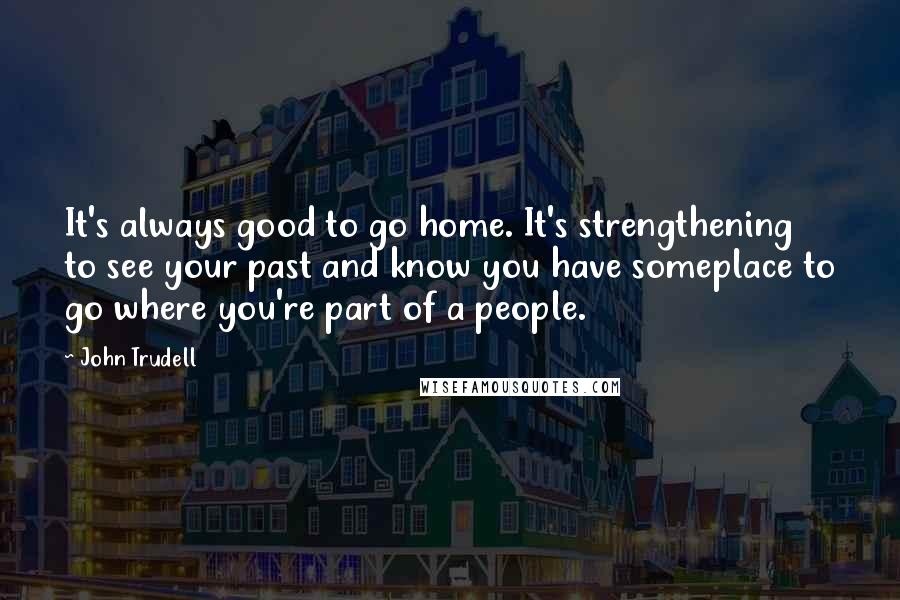 John Trudell Quotes: It's always good to go home. It's strengthening to see your past and know you have someplace to go where you're part of a people.