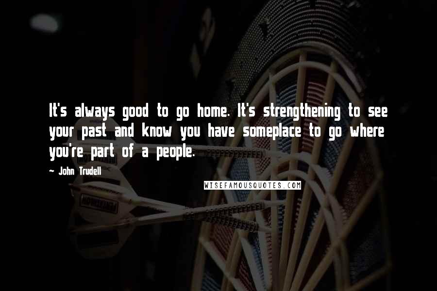 John Trudell Quotes: It's always good to go home. It's strengthening to see your past and know you have someplace to go where you're part of a people.