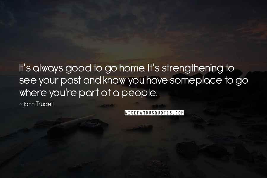 John Trudell Quotes: It's always good to go home. It's strengthening to see your past and know you have someplace to go where you're part of a people.