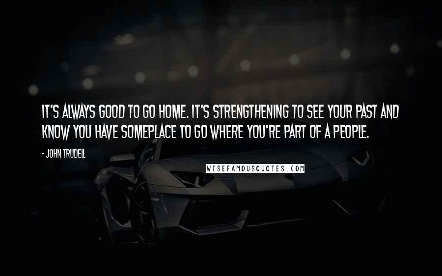 John Trudell Quotes: It's always good to go home. It's strengthening to see your past and know you have someplace to go where you're part of a people.