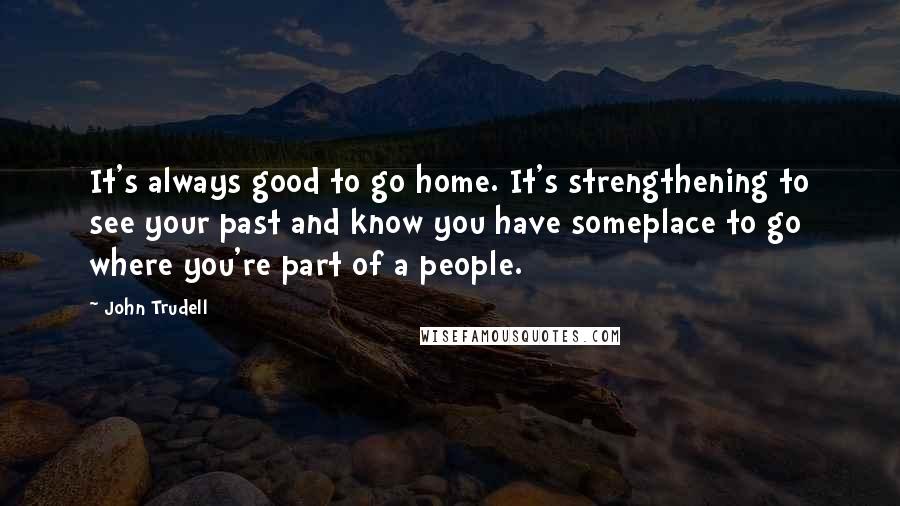 John Trudell Quotes: It's always good to go home. It's strengthening to see your past and know you have someplace to go where you're part of a people.
