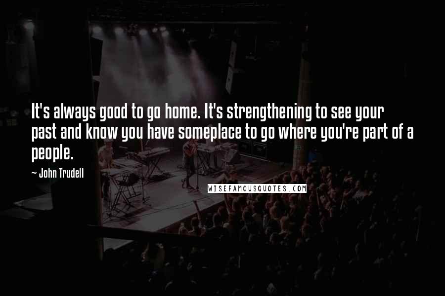 John Trudell Quotes: It's always good to go home. It's strengthening to see your past and know you have someplace to go where you're part of a people.