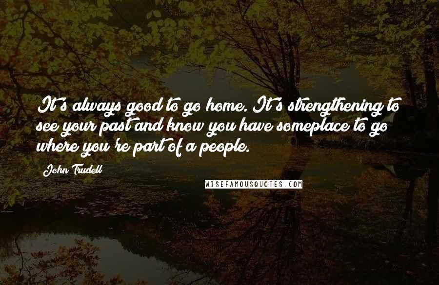 John Trudell Quotes: It's always good to go home. It's strengthening to see your past and know you have someplace to go where you're part of a people.