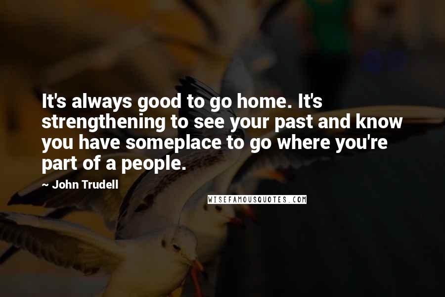 John Trudell Quotes: It's always good to go home. It's strengthening to see your past and know you have someplace to go where you're part of a people.